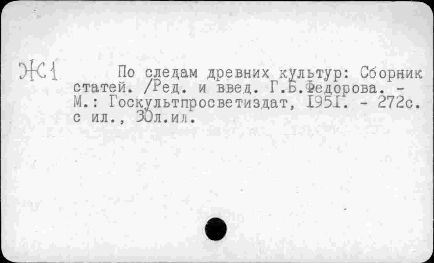 ﻿По следам древних культур: Сборник статей. /Ред. и введ. Г.о.Федорова. -М.: Госкультпросветиздат, 1951. - 272с. с ил., Зил.ил.